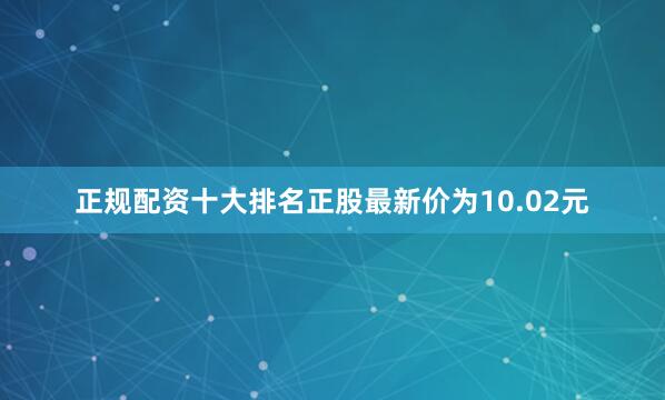 正规配资十大排名正股最新价为10.02元