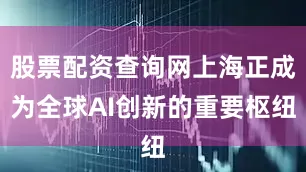 股票配资查询网上海正成为全球AI创新的重要枢纽