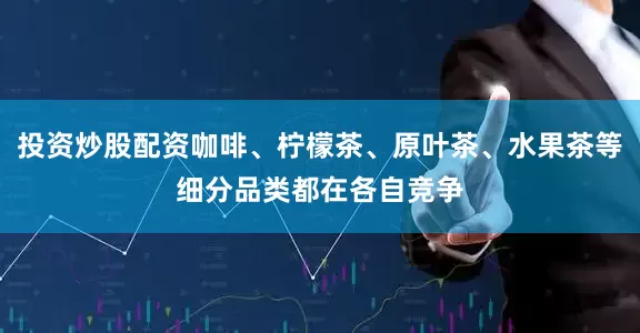 投资炒股配资咖啡、柠檬茶、原叶茶、水果茶等细分品类都在各自竞争