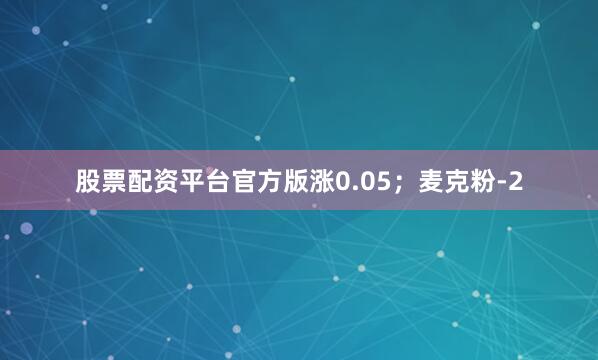 股票配资平台官方版涨0.05；麦克粉-2