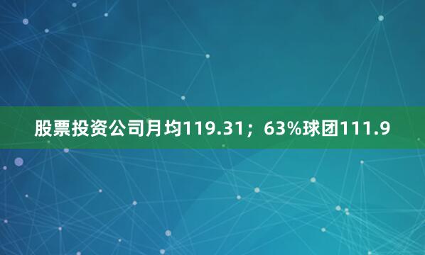 股票投资公司月均119.31；63%球团111.9