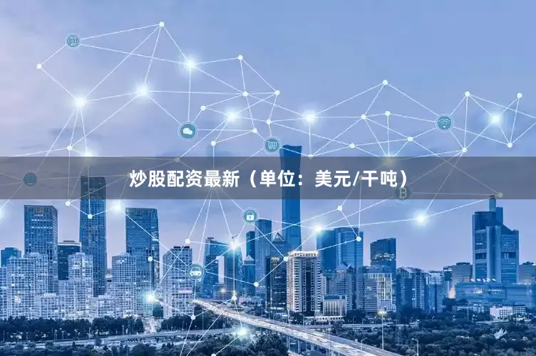 炒股配资最新（单位：美元/干吨）