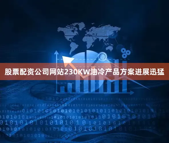 股票配资公司网站230KW油冷产品方案进展迅猛