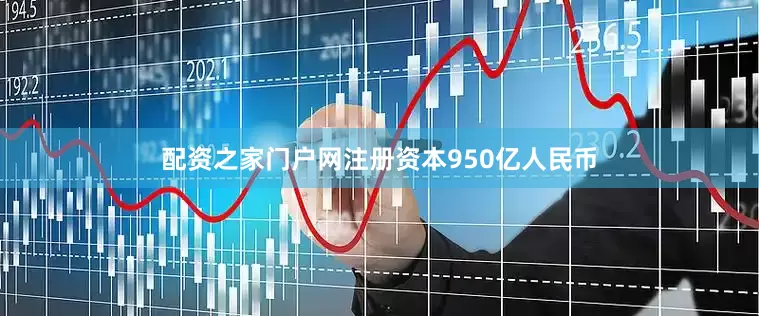 配资之家门户网注册资本950亿人民币
