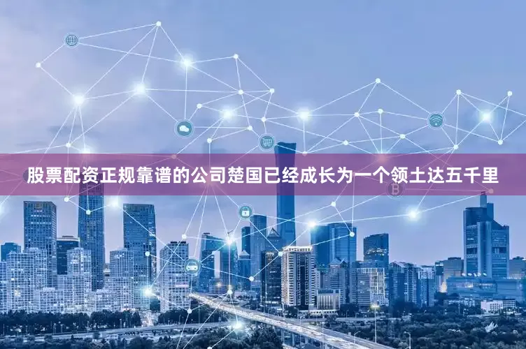 股票配资正规靠谱的公司楚国已经成长为一个领土达五千里