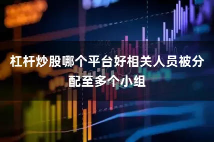 杠杆炒股哪个平台好相关人员被分配至多个小组