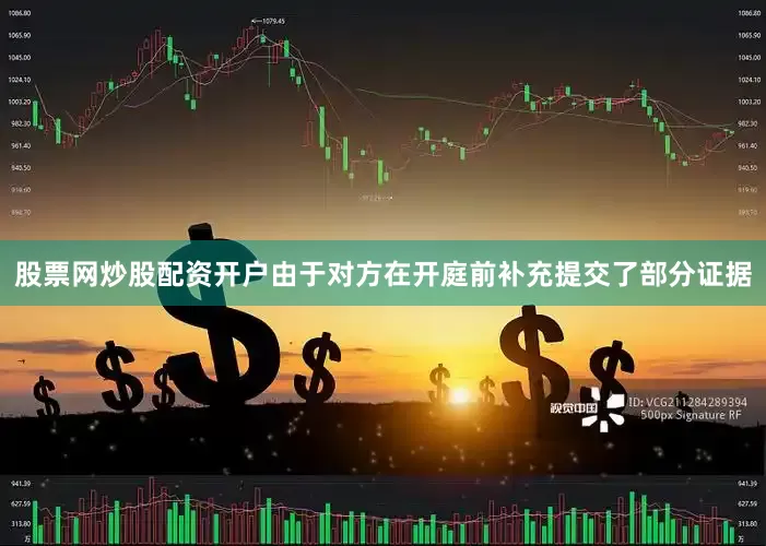 股票网炒股配资开户由于对方在开庭前补充提交了部分证据