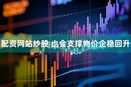 配资网站炒股 也会支撑物价企稳回升