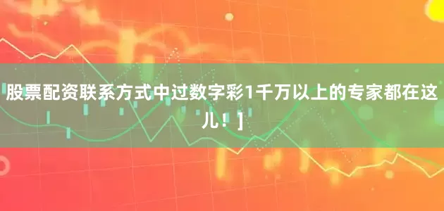 股票配资联系方式中过数字彩1千万以上的专家都在这儿！]