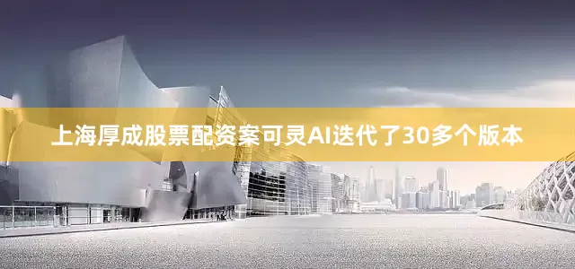 上海厚成股票配资案可灵AI迭代了30多个版本