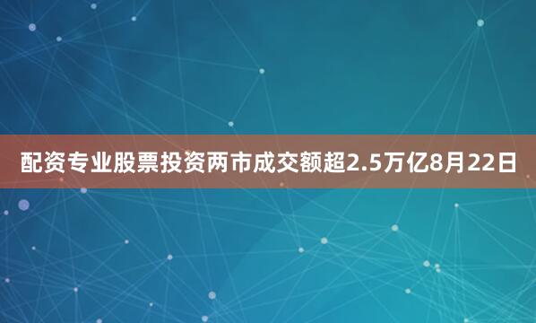 配资专业股票投资两市成交额超2.5万亿8月22日