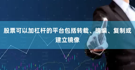 股票可以加杠杆的平台包括转载、摘编、复制或建立镜像