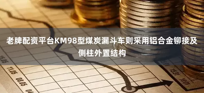 老牌配资平台KM98型煤炭漏斗车则采用铝合金铆接及侧柱外置结构
