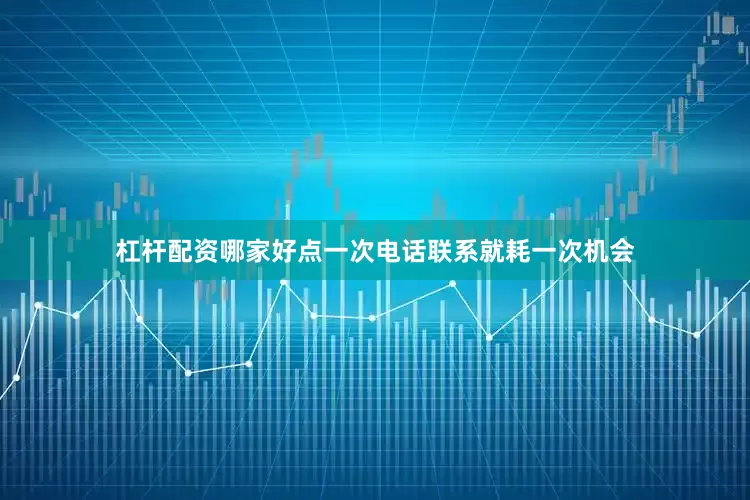 杠杆配资哪家好点一次电话联系就耗一次机会