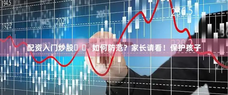 配资入门炒股❺❹ 如何防范？家长请看！保护孩子