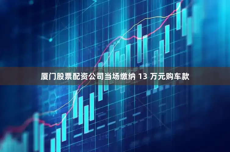 厦门股票配资公司当场缴纳 13 万元购车款