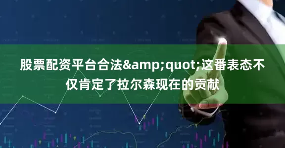 股票配资平台合法&quot;这番表态不仅肯定了拉尔森现在的贡献