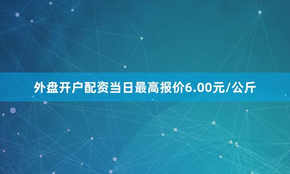 外盘开户配资当日最高报价6.00元/公斤