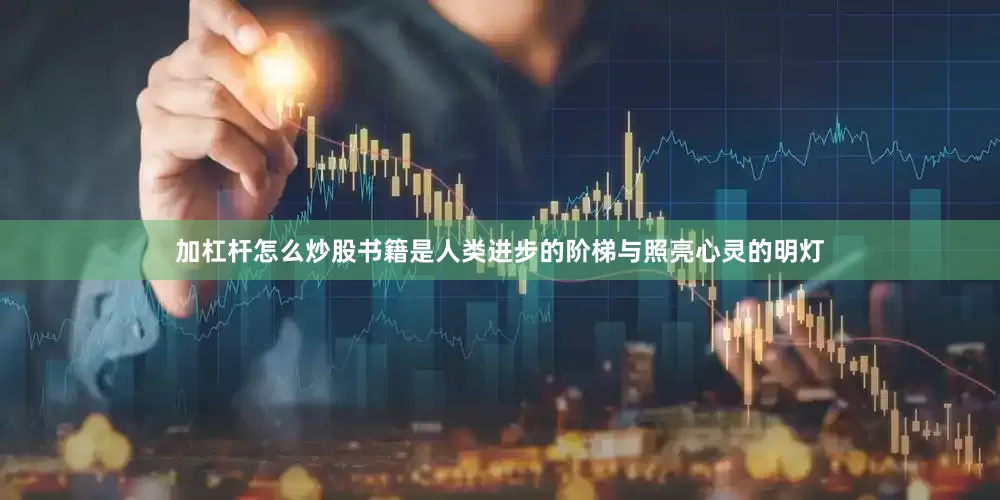 加杠杆怎么炒股书籍是人类进步的阶梯与照亮心灵的明灯