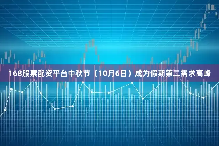 168股票配资平台中秋节（10月6日）成为假期第二需求高峰