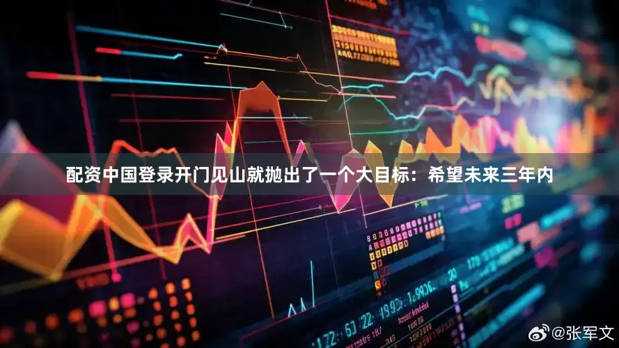 配资中国登录开门见山就抛出了一个大目标：希望未来三年内