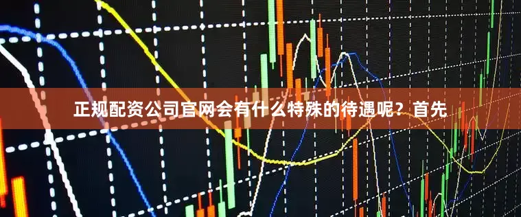 正规配资公司官网会有什么特殊的待遇呢？首先
