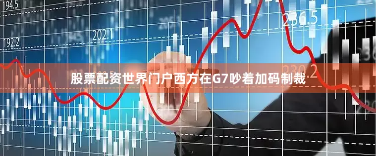 股票配资世界门户西方在G7吵着加码制裁