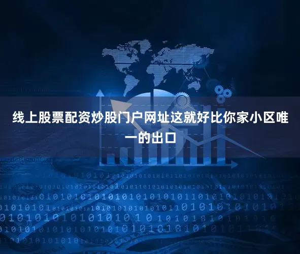 线上股票配资炒股门户网址这就好比你家小区唯一的出口