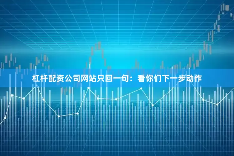 杠杆配资公司网站只回一句：看你们下一步动作