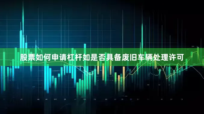 股票如何申请杠杆如是否具备废旧车辆处理许可