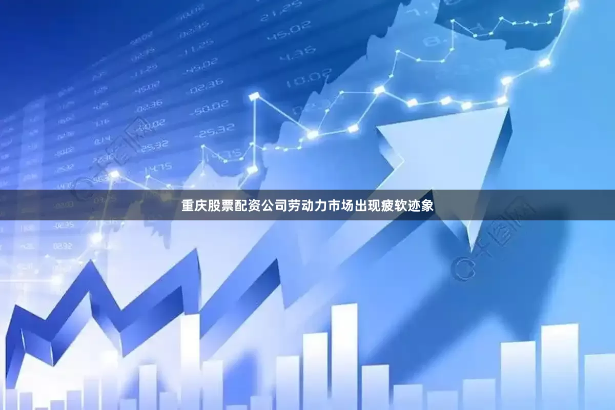 重庆股票配资公司劳动力市场出现疲软迹象