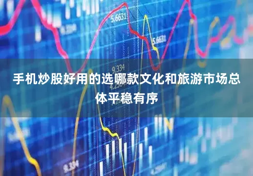 手机炒股好用的选哪款文化和旅游市场总体平稳有序