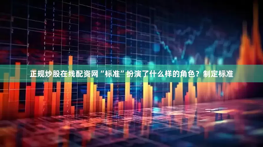 正规炒股在线配资网“标准”扮演了什么样的角色？　　制定标准