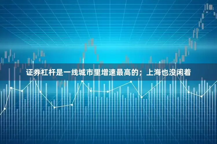 证券杠杆是一线城市里增速最高的；上海也没闲着