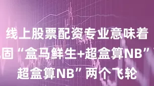 线上股票配资专业意味着将继续巩固“盒马鲜生+超盒算NB”两个飞轮